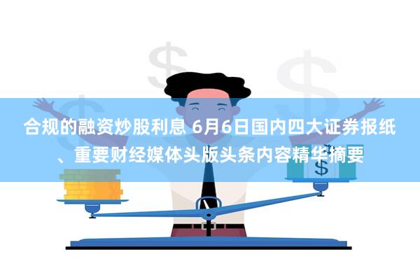 合规的融资炒股利息 6月6日国内四大证券报纸、重要财经媒体头版头条内容精华摘要