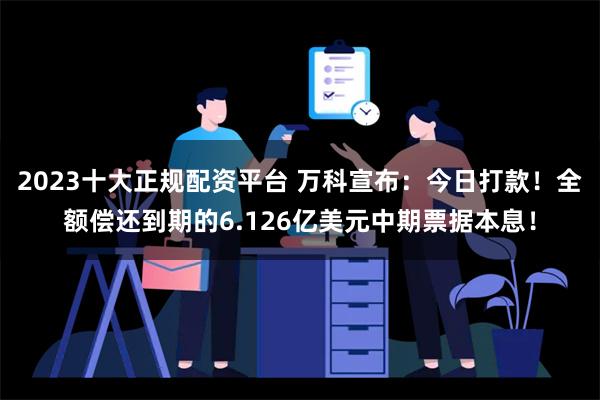 2023十大正规配资平台 万科宣布：今日打款！全额偿还到期的6.126亿美元中期票据本息！