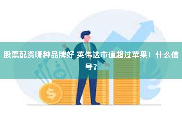 股票配资哪种品牌好 英伟达市值超过苹果！什么信号？