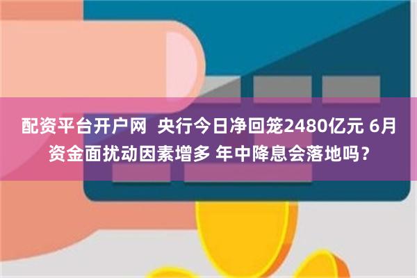 配资平台开户网  央行今日净回笼2480亿元 6月资金面扰动因素增多 年中降息会落地吗？