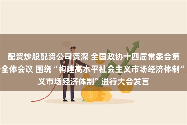 配资炒股配资公司资深 全国政协十四届常委会第七次会议举行全体会议 围绕“构建高水平社会主义市场经济体制”进行大会发言