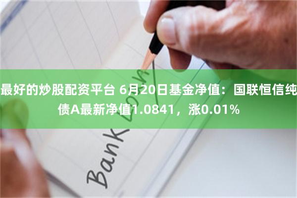 最好的炒股配资平台 6月20日基金净值：国联恒信纯债A最新净值1.0841，涨0.01%