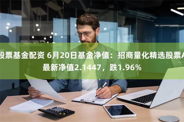 股票基金配资 6月20日基金净值：招商量化精选股票A最新净值2.1447，跌1.96%