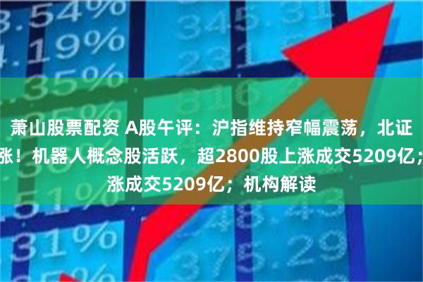 萧山股票配资 A股午评：沪指维持窄幅震荡，北证50指数大涨！机器人概念股活跃，超2800股上涨成交5209亿；机构解读