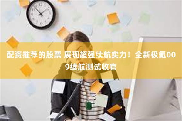 配资推荐的股票 展现超强续航实力！全新极氪009续航测试收官