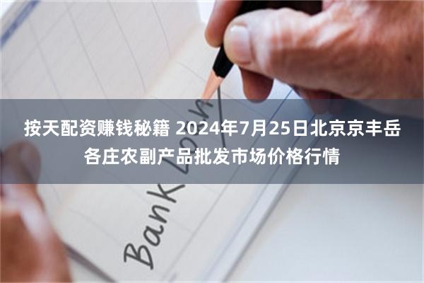 按天配资赚钱秘籍 2024年7月25日北京京丰岳各庄农副产品批发市场价格行情