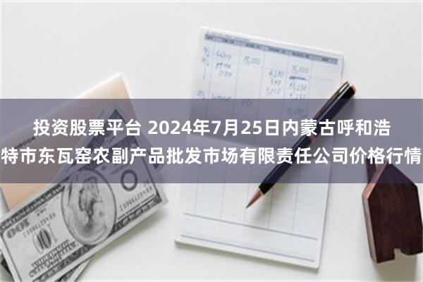 投资股票平台 2024年7月25日内蒙古呼和浩特市东瓦窑农副产品批发市场有限责任公司价格行情