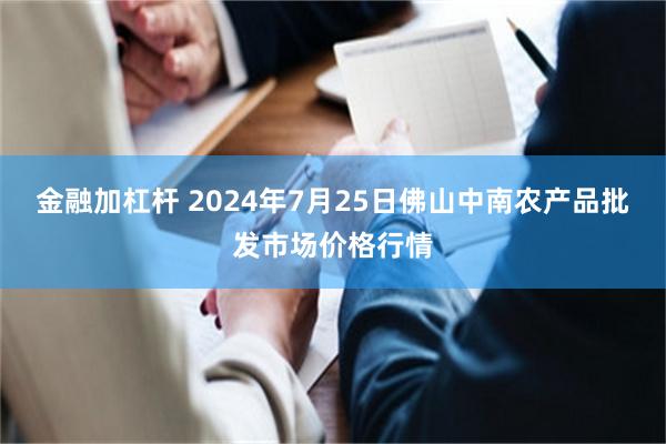 金融加杠杆 2024年7月25日佛山中南农产品批发市场价格行情