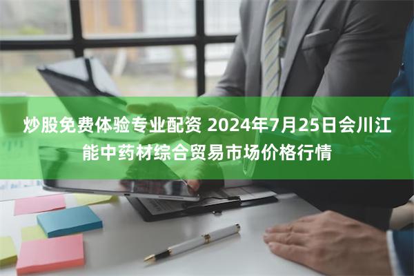 炒股免费体验专业配资 2024年7月25日会川江能中药材综合贸易市场价格行情