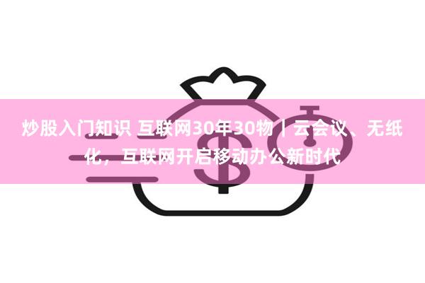 炒股入门知识 互联网30年30物｜云会议、无纸化，互联网开启移动办公新时代