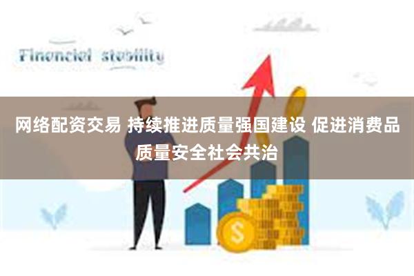 网络配资交易 持续推进质量强国建设 促进消费品质量安全社会共