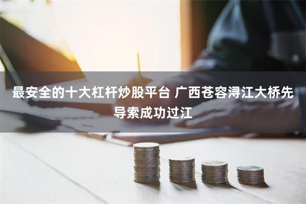 最安全的十大杠杆炒股平台 广西苍容浔江大桥先导索成功过江