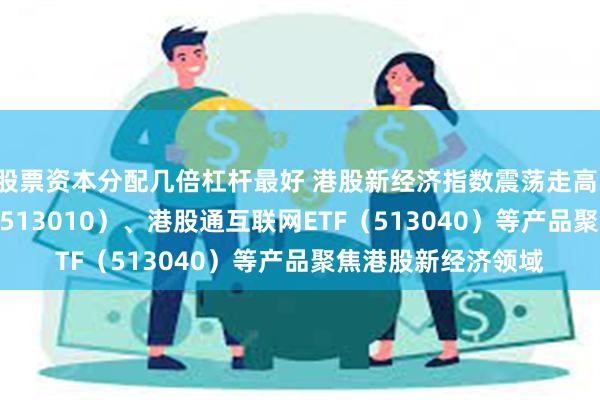 股票资本分配几倍杠杆最好 港股新经济指数震荡走高，恒生科技30ETF（513010）、港股通互联网ETF（513040）等产品聚焦港股新经济领域