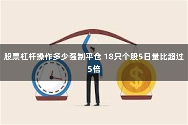 股票杠杆操作多少强制平仓 18只个股5日量比超过5倍