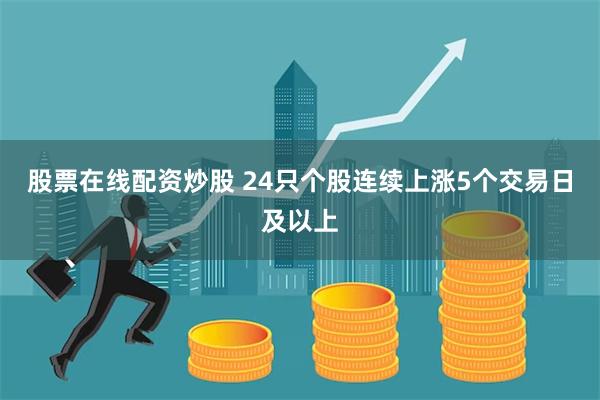 股票在线配资炒股 24只个股连续上涨5个交易日及以上