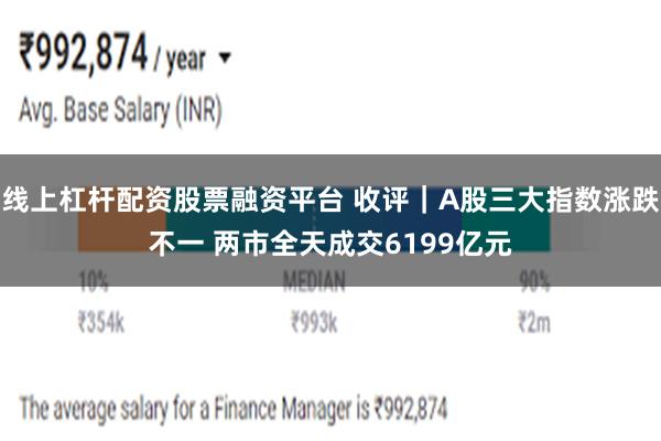 线上杠杆配资股票融资平台 收评｜A股三大指数涨跌不一 两市全天成交6199亿元