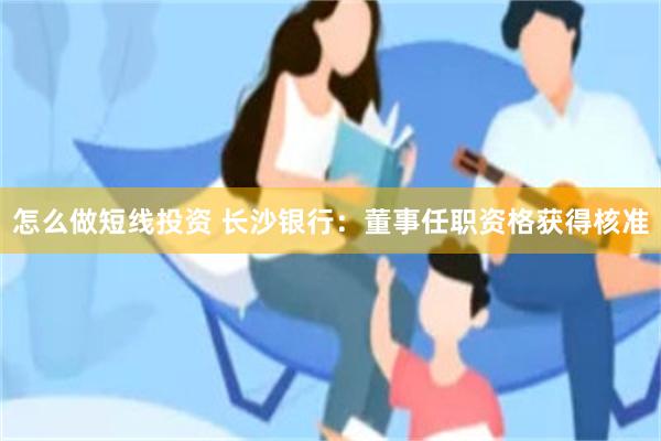 怎么做短线投资 长沙银行：董事任职资格获得核准