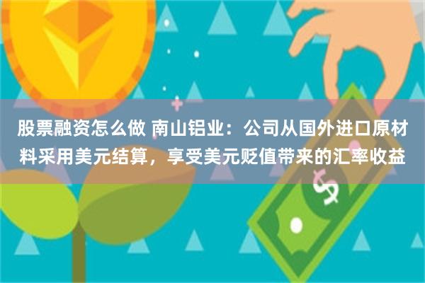 股票融资怎么做 南山铝业：公司从国外进口原材料采用美元结算，享受美元贬值带来的汇率收益