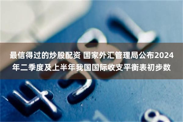 最信得过的炒股配资 国家外汇管理局公布2024年二季度及上半年我国国际收支平衡表初步数