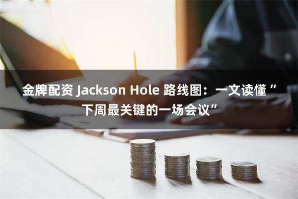 金牌配资 Jackson Hole 路线图：一文读懂“下周最