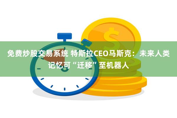 免费炒股交易系统 特斯拉CEO马斯克：未来人类记忆可“迁移”